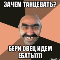 зачем танцевать? бери овец идем ебать))))