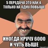 5 передача это как 4, только на одну повыше иногда кручу 6000 и чуть выше
