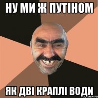 Ну ми ж путіном Як дві краплі води