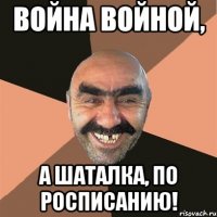 Война войной, А шаталка, по росписанию!