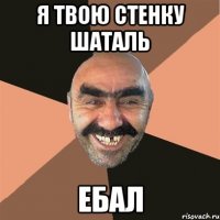Я твою стенку шаталь Ебал