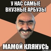 у нас самые вкузные арбузы мамой клянусь