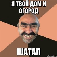 Я твой дом и огород Шатал