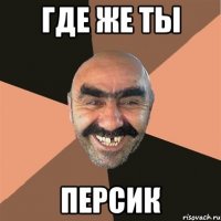 ГДЕ ЖЕ ТЫ ПЕРСИК