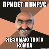 привет я вирус я взомаю твого компа