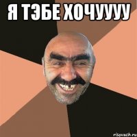 Я тэбе Хочуууу 