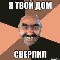 я твой дом сверлил