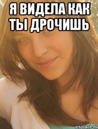 Я видела как ты дрочишь 