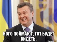  Кого поймают, тот будет сидеть.