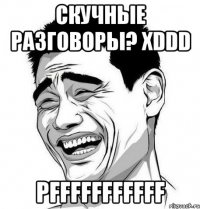 Скучные разговоры? xDDD PFFFFFFFFFFF