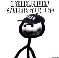 Я знаю, рашку смареть будишь? 