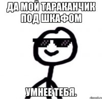 Да мой тараканчик под шкафом умнее тебя.