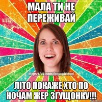 мала ти не переживай літо покаже хто по ночам жер згущонку!!!