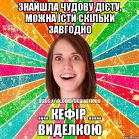 знайшла чудову дієту, можна їсти скільки завгодно .... кефір ..... виделкою