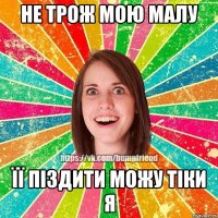 не трож мою малу її піздити можу тіки я