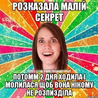 розказала малій секрет потомм 2 дня ходила і молилася щоб вона нікому не розпизділа