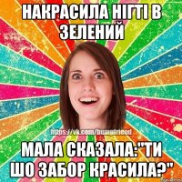 Накрасила нігті в зелений мала сказала:"ти шо забор красила?"