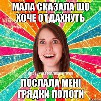 МАЛА СКАЗАЛА ШО ХОЧЕ ОТДАХНУТЬ ПОСЛАЛА МЕНІ ГРЯДКИ ПОЛОТИ