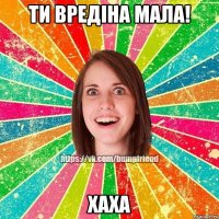 Ти вредіна мала! хаха