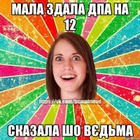 Мала здала ДПА на 12 Сказала шо вєдьма