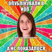 опублікували в ЙоП*, а нє показалося