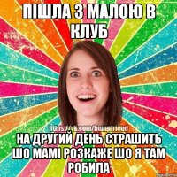 Пішла з малою в клуб на другий день страшить шо мамі розкаже шо я там робила
