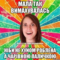 мала так вимахувалась ніби не хуйом роблена а чарівною паличкою
