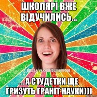Школярі вже відучились... ... а студетки ще гризуть граніт науки)))