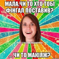 Мала,чи то хто тобі фінгал поставив? ... Чи то макіяж?