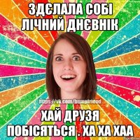 Здєлала собі лічний днєвнік хай друзя побісяться . ха ха хаа