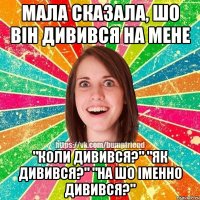 Мала сказала, шо він дивився на мене "Коли дивився?" "Як дивився?" "На шо іменно дивився?"