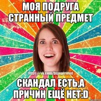 Моя подруга странный предмет Скандал есть,а причин ещё нет:D