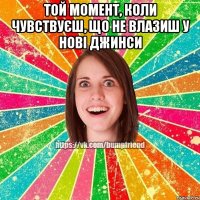 той момент, коли чувствуєш, що не влазиш у нові джинси 