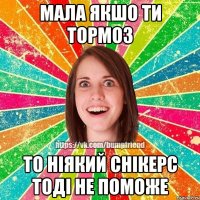 Мала якшо ти тормоз То ніякий снікерс тоді не поможе