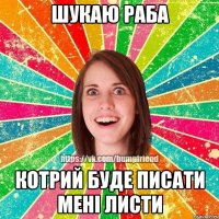Шукаю раба котрий буде писати мені листи
