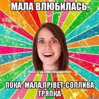 мала влюбилась, пока -мала,прівет-соплива тряпка