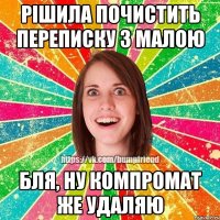 рішила почистить переписку з малою бля, ну компромат же удаляю