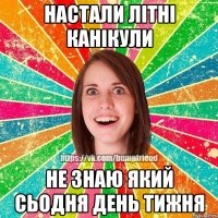 НАСТАЛИ ЛІТНІ КАНІКУЛИ НЕ ЗНАЮ ЯКИЙ СЬОДНЯ ДЕНЬ ТИЖНЯ