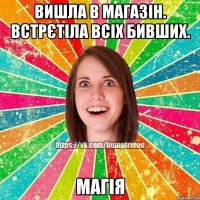 вишла в магазін. встрєтіла всіх бивших. магія