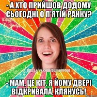 - А хто прийшов додому сьогодні о п'ятій ранку? - Мам, це кіт. Я йому двері відкривала, клянусь!