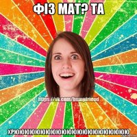 фіз мат? та ХРЮЮЮЮЮЮЮЮЮЮЮЮЮЮЮЮЮЮЮЮЮЮ