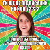 Ти ше не підписаний на Йоп 2???? Тоді до тебе прийде бабайкааа!!!!! Підписуйся вже!!!!