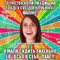 То чуство,коли пиздиш на гооді у сусідів клубніку і маліну.. А мала сидить тихенько і в "всьо в себя" пхає!!