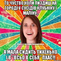 То чуство,коли пиздиш на городі у сусідів клубніку і маліну.. А мала сидить тихенько і в "всьо в себя" пхає!!