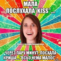 Мала послухала"KISS".... Через пару минут..поєхала криша...."всьо,нема малої"...