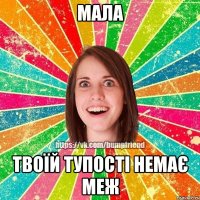 мала твоїй тупості немає меж