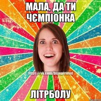 Мала, да ти чємпіонка літрболу