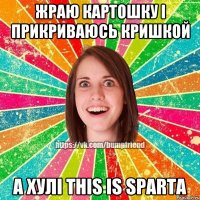 жраю картошку і прикриваюсь кришкой а хулі THIS IS SPARTA