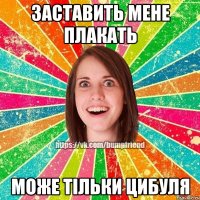 Заставить мене плакать Може тiльки цибуля
