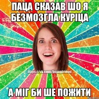 Паца сказав шо я безмозгла куріца А міг би ше пожити